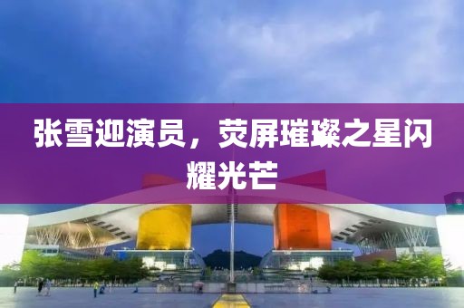 张雪迎演员，荧屏璀璨之星闪耀光芒