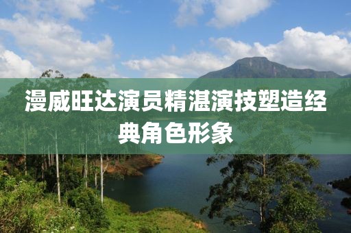 漫威旺达演员精湛演技塑造经典角色形象