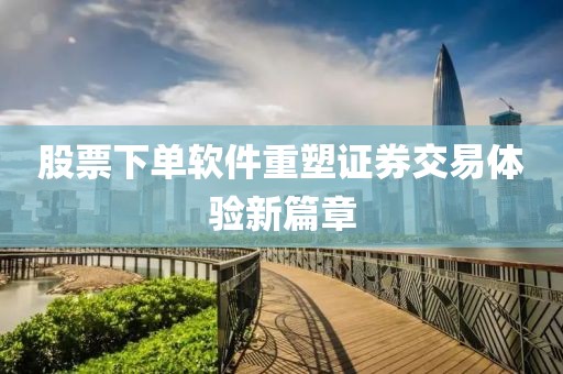 股票下单软件重塑证券交易体验新篇章