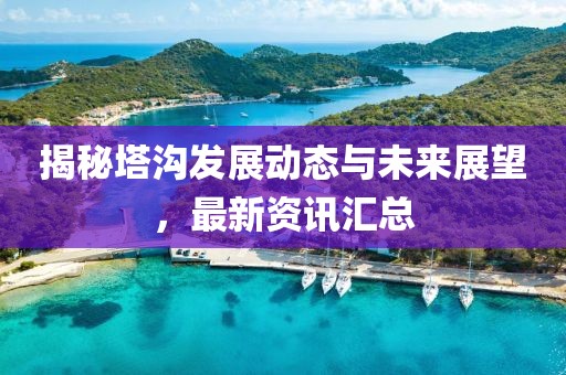 揭秘塔沟发展动态与未来展望，最新资讯汇总