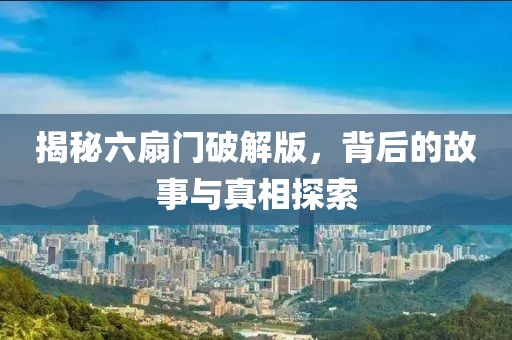 揭秘六扇门破解版，背后的故事与真相探索