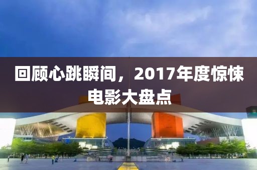 回顾心跳瞬间，2017年度惊悚电影大盘点