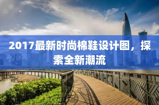 2017最新时尚棉鞋设计图，探索全新潮流