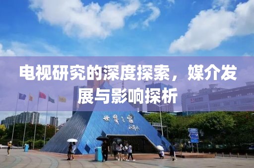 电视研究的深度探索，媒介发展与影响探析