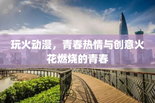 玩火动漫，青春热情与创意火花燃烧的青春