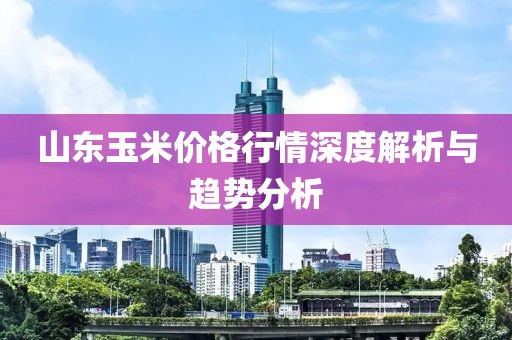 山东玉米价格行情深度解析与趋势分析