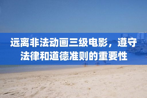 远离非法动画三级电影，遵守法律和道德准则的重要性