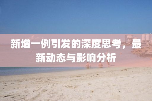 新增一例引发的深度思考，最新动态与影响分析