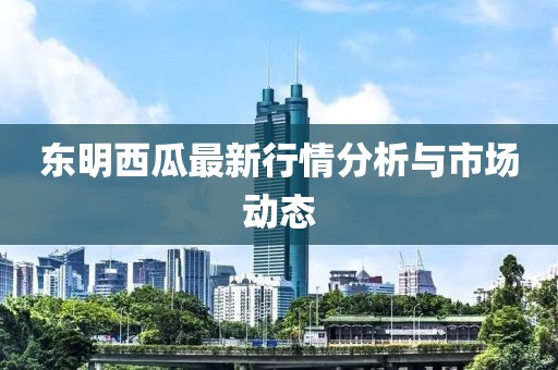 东明西瓜最新行情分析与市场动态