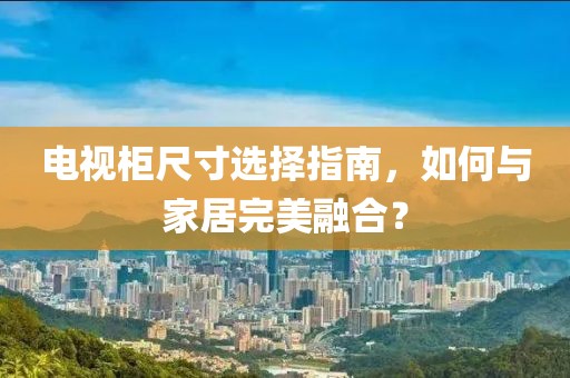 电视柜尺寸选择指南，如何与家居完美融合？
