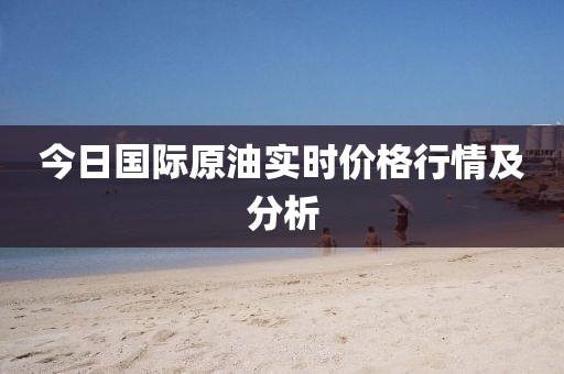 今日国际原油实时价格行情及分析