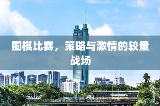 围棋比赛，策略与激情的较量战场