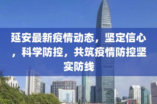 延安最新疫情动态，坚定信心，科学防控，共筑疫情防控坚实防线