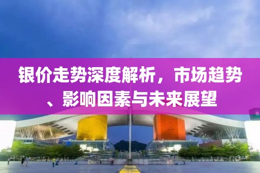 银价走势深度解析，市场趋势、影响因素与未来展望