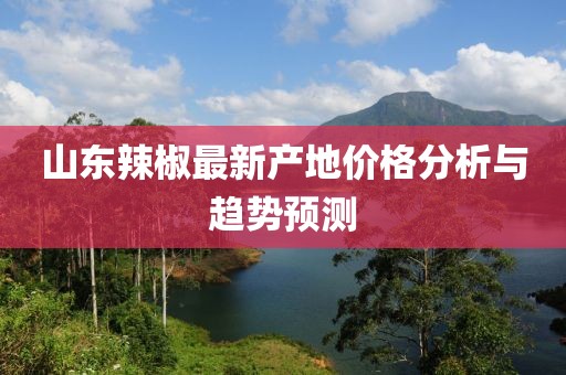 山东辣椒最新产地价格分析与趋势预测
