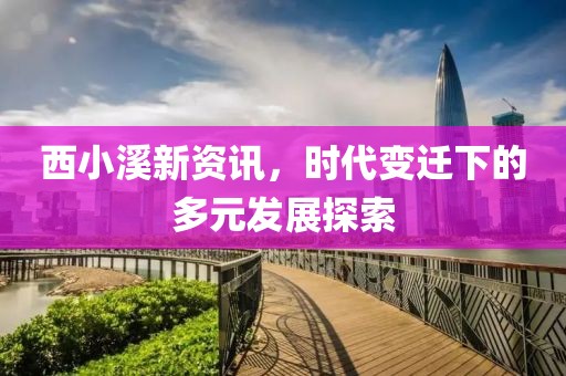 西小溪新资讯，时代变迁下的多元发展探索