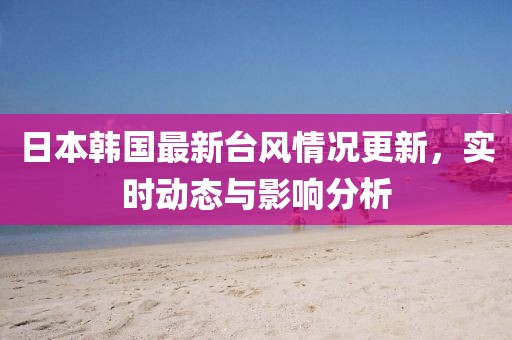 日本韩国最新台风情况更新，实时动态与影响分析