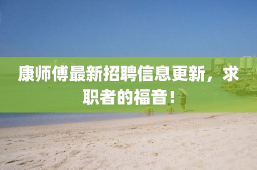 康师傅最新招聘信息更新，求职者的福音！