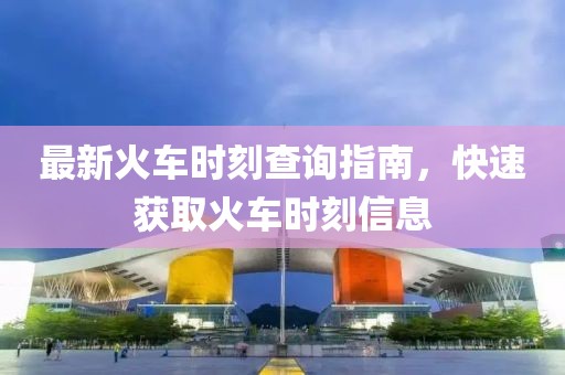 最新火车时刻查询指南，快速获取火车时刻信息