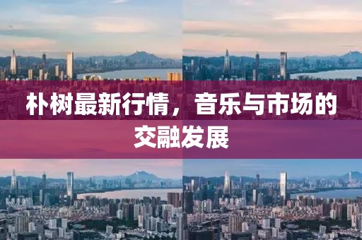 朴树最新行情，音乐与市场的交融发展