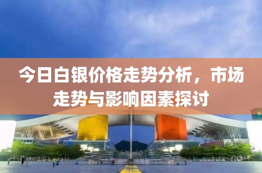 今日白银价格走势分析，市场走势与影响因素探讨
