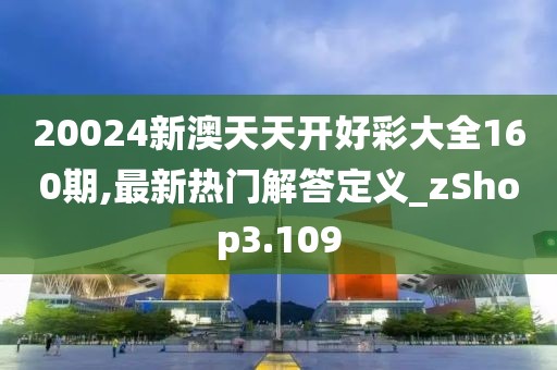 20024新澳天天开好彩大全160期,最新热门解答定义_zShop3.109