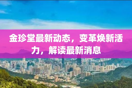 金珍堂最新动态，变革焕新活力，解读最新消息