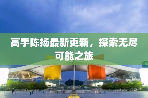 高手陈扬最新更新，探索无尽可能之旅