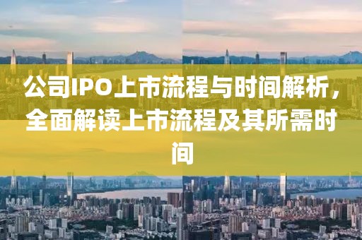 公司IPO上市流程与时间解析，全面解读上市流程及其所需时间
