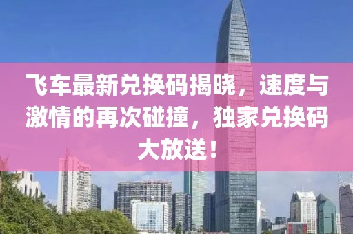 飞车最新兑换码揭晓，速度与激情的再次碰撞，独家兑换码大放送！