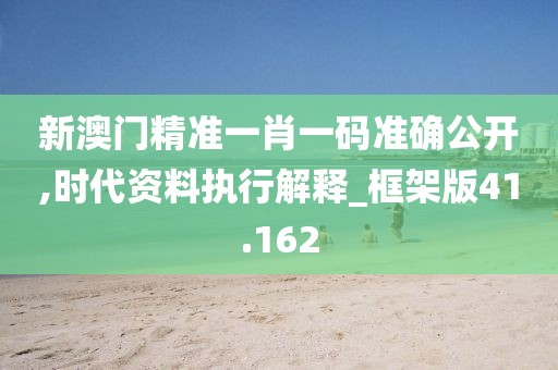 新澳门精准一肖一码准确公开,时代资料执行解释_框架版41.162