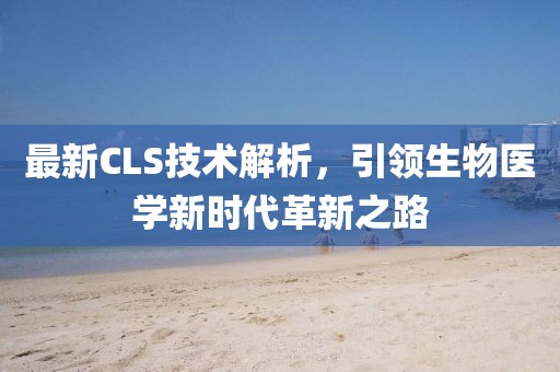 最新CLS技术解析，引领生物医学新时代革新之路