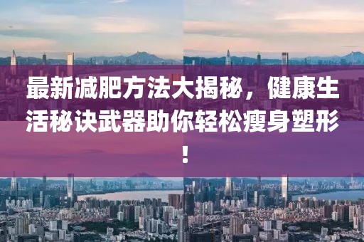 最新减肥方法大揭秘，健康生活秘诀武器助你轻松瘦身塑形！