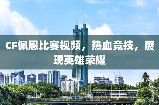 CF佩恩比赛视频，热血竞技，展现英雄荣耀