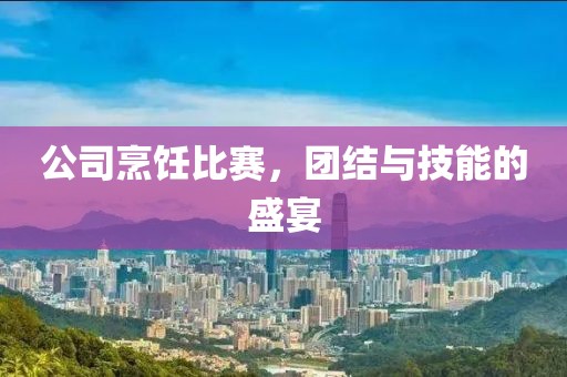 公司烹饪比赛，团结与技能的盛宴
