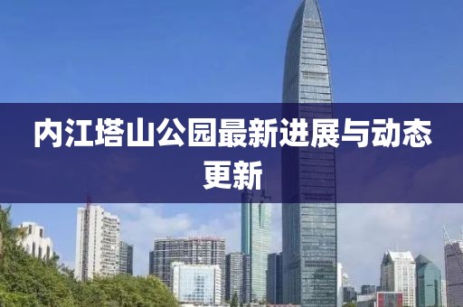 内江塔山公园最新进展与动态更新