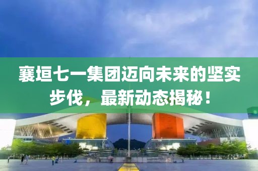 襄垣七一集团迈向未来的坚实步伐，最新动态揭秘！