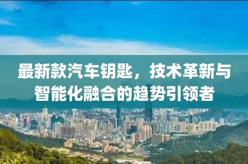 最新款汽车钥匙，技术革新与智能化融合的趋势引领者