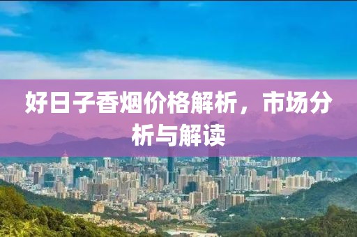 好日子香烟价格解析，市场分析与解读