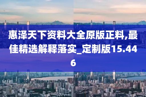 惠泽天下资料大全原版正料,最佳精选解释落实_定制版15.446