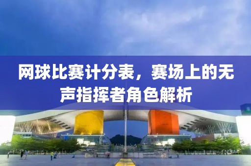 网球比赛计分表，赛场上的无声指挥者角色解析
