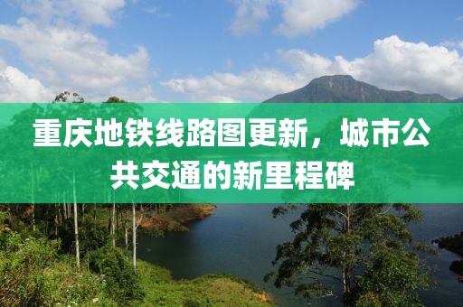重庆地铁线路图更新，城市公共交通的新里程碑