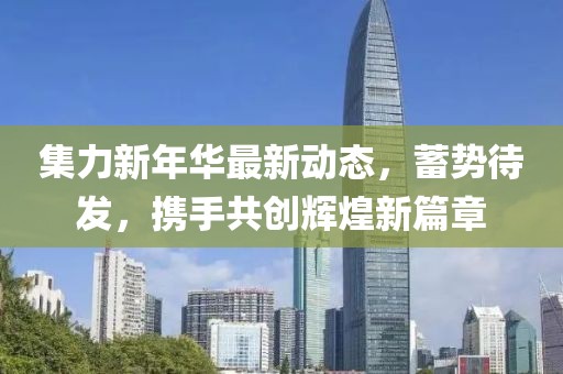 集力新年华最新动态，蓄势待发，携手共创辉煌新篇章