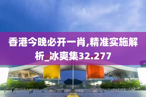 香港今晚必开一肖,精准实施解析_冰爽集32.277