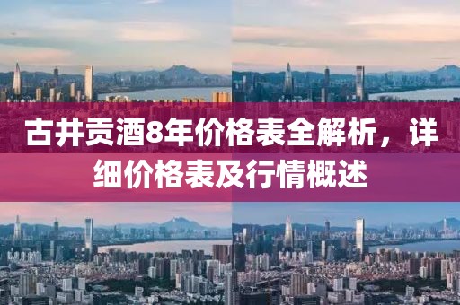 古井贡酒8年价格表全解析，详细价格表及行情概述