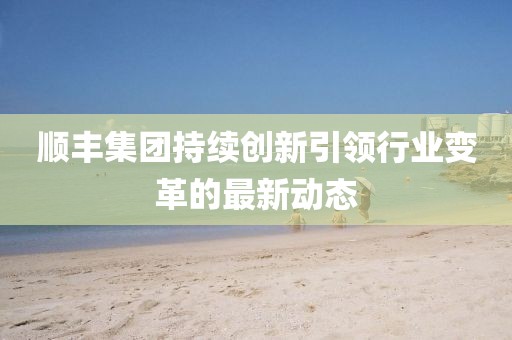 顺丰集团持续创新引领行业变革的最新动态