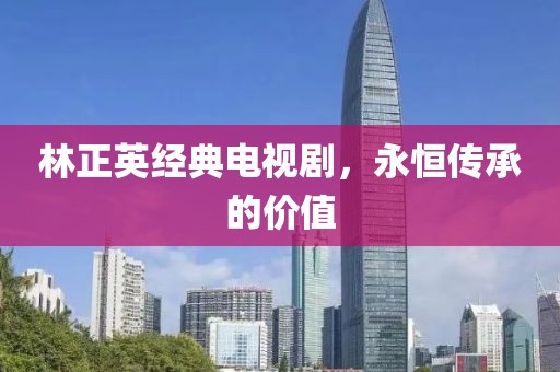 林正英经典电视剧，永恒传承的价值