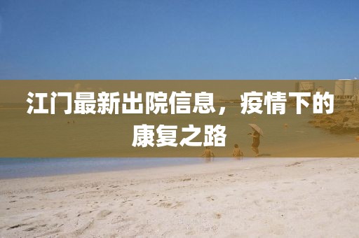 江门最新出院信息，疫情下的康复之路
