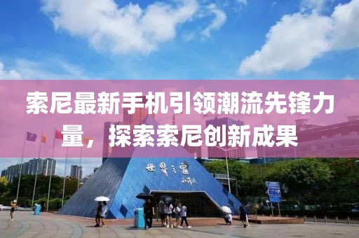 索尼最新手机引领潮流先锋力量，探索索尼创新成果
