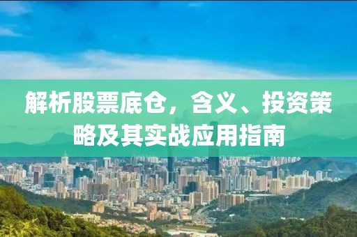 解析股票底仓，含义、投资策略及其实战应用指南